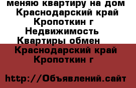 меняю квартиру на дом - Краснодарский край, Кропоткин г. Недвижимость » Квартиры обмен   . Краснодарский край,Кропоткин г.